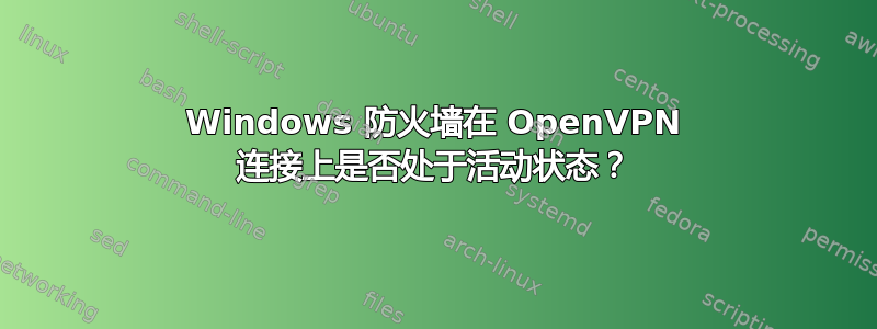 Windows 防火墙在 OpenVPN 连接上是否处于活动状态？