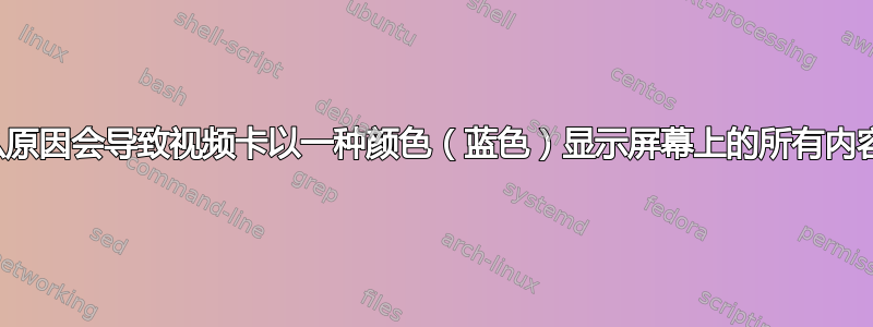 什么原因会导致视频卡以一种颜色（蓝色）显示屏幕上的所有内容？