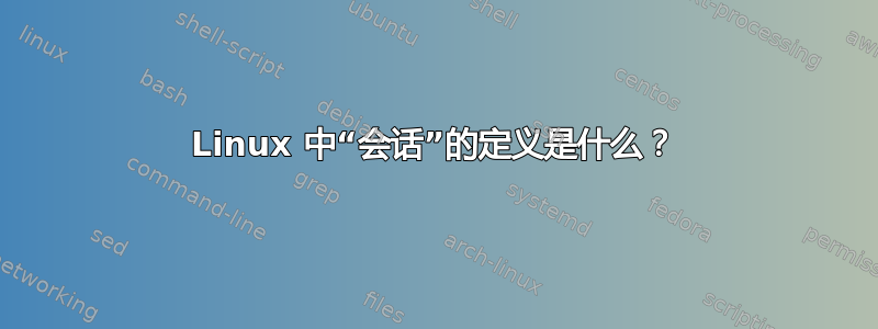 Linux 中“会话”的定义是什么？