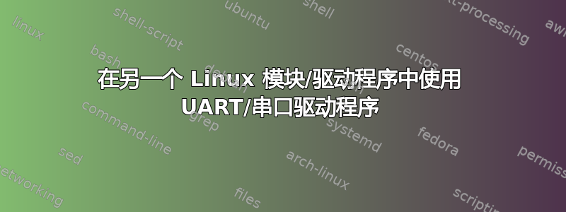 在另一个 Linux 模块/驱动程序中使用 UART/串口驱动程序