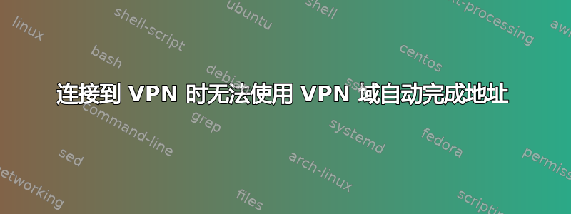 连接到 VPN 时无法使用 VPN 域自动完成地址