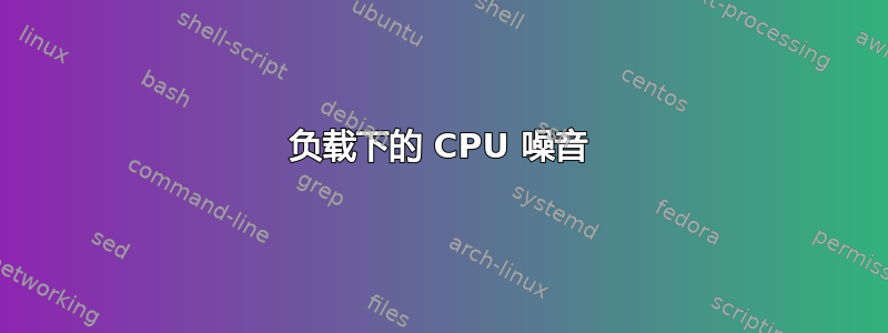 负载下的 CPU 噪音