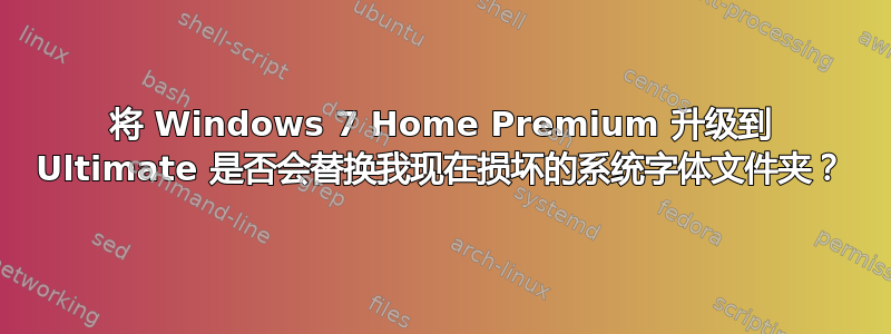 将 Windows 7 Home Premium 升级到 Ultimate 是否会替换我现在损坏的系统字体文件夹？