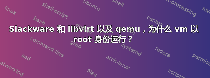 Slackware 和 libvirt 以及 qemu，为什么 vm 以 root 身份运行？