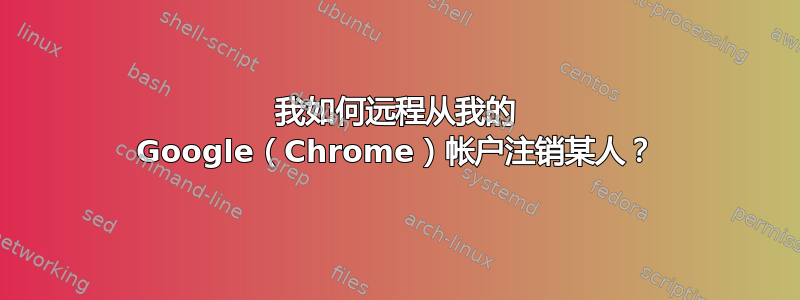 我如何远程从我的 Google（Chrome）帐户注销某人？