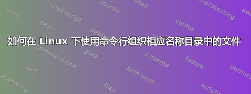 如何在 Linux 下使用命令行组织相应名称目录中的文件