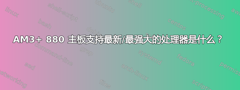 AM3+ 880 主板支持最新/最强大的处理器是什么？