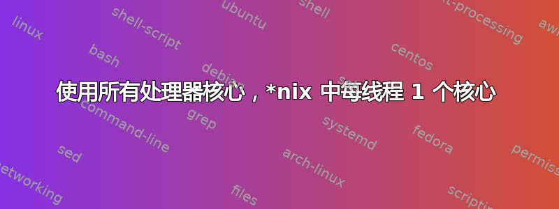 使用所有处理器核心，*nix 中每线程 1 个核心