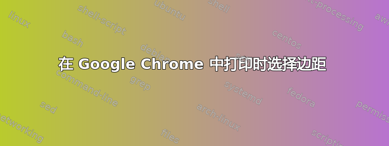 在 Google Chrome 中打印时选择边距