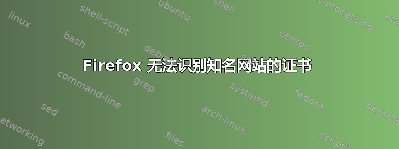 Firefox 无法识别知名网站的证书