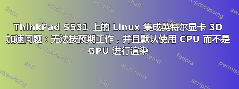 ThinkPad S531 上的 Linux 集成英特尔显卡 3D 加速问题：无法按预期工作，并且默认使用 CPU 而不是 GPU 进行渲染