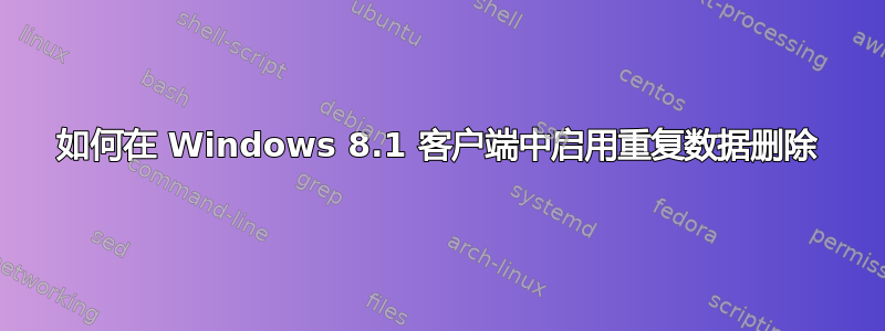 如何在 Windows 8.1 客户端中启用重复数据删除