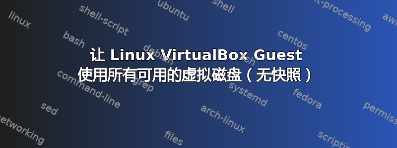 让 Linux VirtualBox Guest 使用所有可用的虚拟磁盘（无快照）