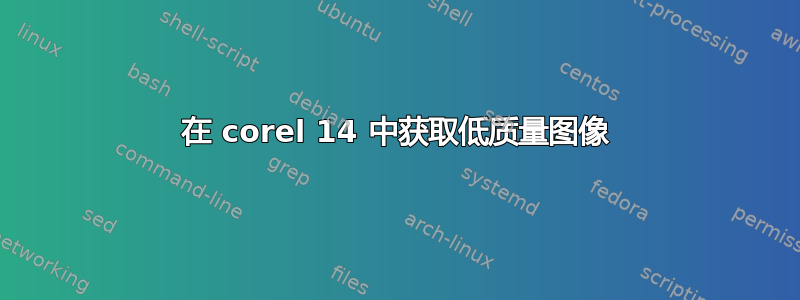 在 corel 14 中获取低质量图像