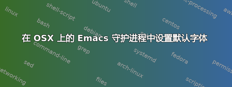 在 OSX 上的 Emacs 守护进程中设置默认字体