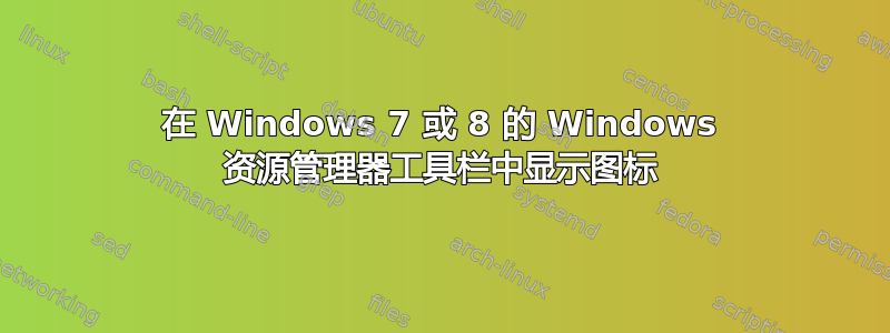 在 Windows 7 或 8 的 Windows 资源管理器工具栏中显示图标