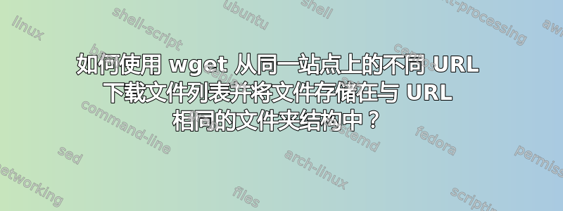 如何使用 wget 从同一站点上的不同 URL 下载文件列表并将文件存储在与 URL 相同的文件夹结构中？