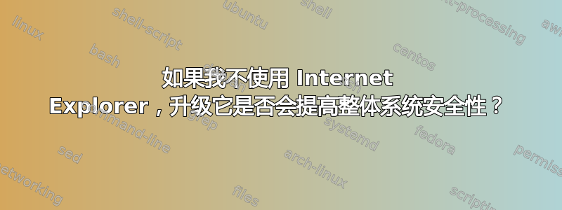 如果我不使用 Internet Explorer，升级它是否会提高整体系统安全性？