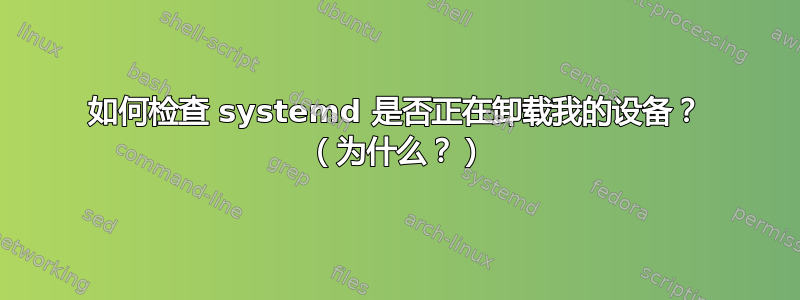 如何检查 systemd 是否正在卸载我的设备？ （为什么？）