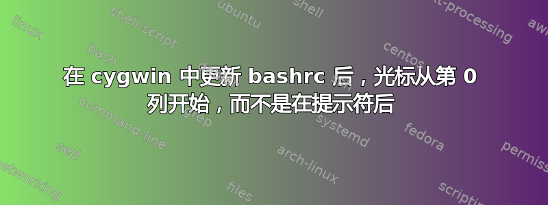 在 cygwin 中更新 bashrc 后，光标从第 0 列开始，而不是在提示符后