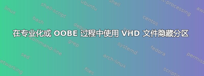 在专业化或 OOBE 过程中使用 VHD 文件隐藏分区