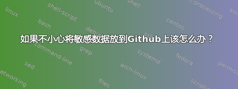 如果不小心将敏感数据放到Github上该怎么办？