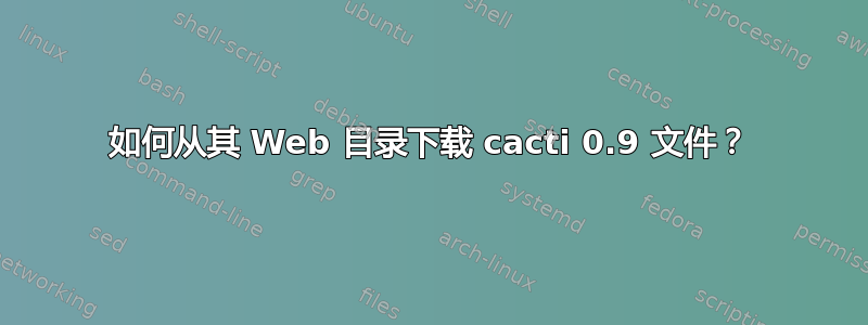 如何从其 Web 目录下载 cacti 0.9 文件？