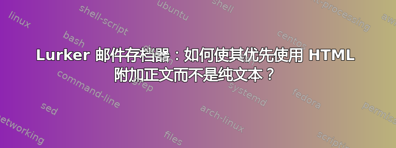 Lurker 邮件存档器：如何使其优先使用 HTML 附加正文而不是纯文本？