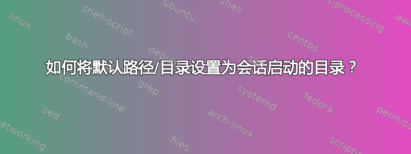 如何将默认路径/目录设置为会话启动的目录？