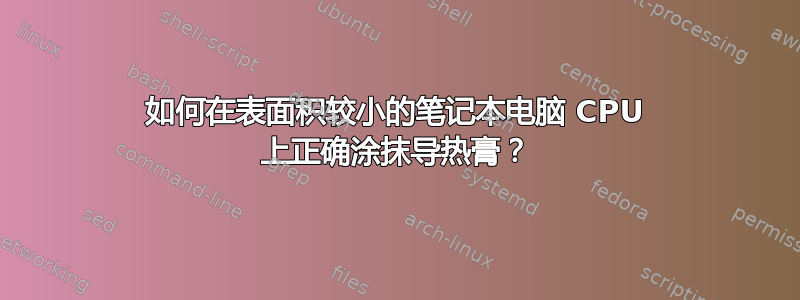 如何在表面积较小的笔记本电脑 CPU 上正确涂抹导热膏？