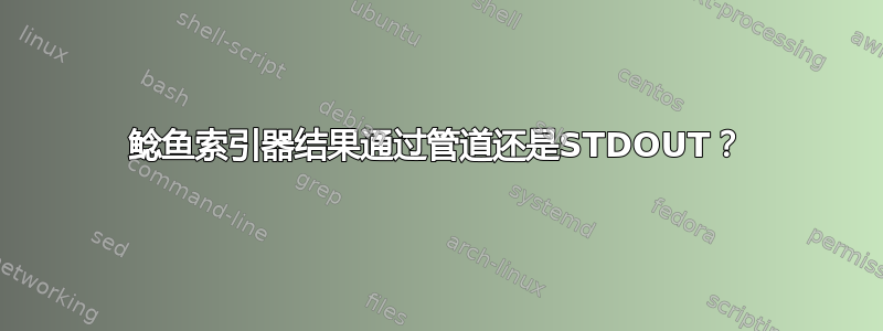 鲶鱼索引器结果通过管道还是STDOUT？