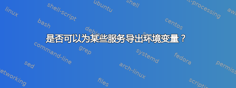 是否可以为某些服务导出环境变量？