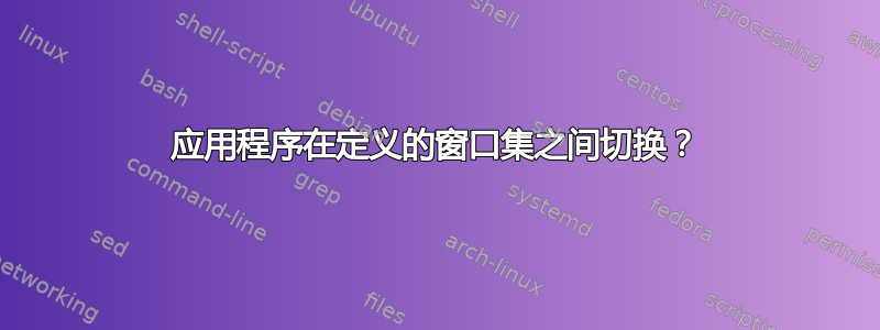 应用程序在定义的窗口集之间切换？