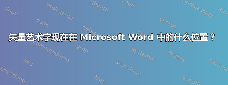 矢量艺术字现在在 Microsoft Word 中的什么位置？