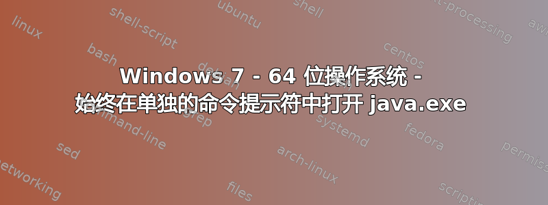 Windows 7 - 64 位操作系统 - 始终在单独的命令提示符中打开 java.exe