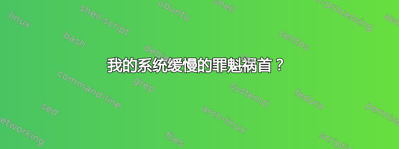 我的系统缓慢的罪魁祸首？