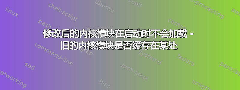 修改后的内核模块在启动时不会加载 - 旧的内核模块是否缓存在某处