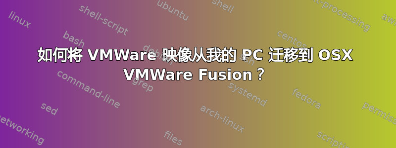 如何将 VMWare 映像从我的 PC 迁移到 OSX VMWare Fusion？