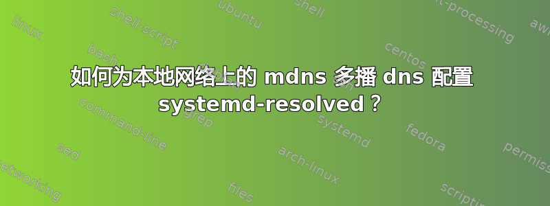 如何为本地网络上的 mdns 多播 dns 配置 systemd-resolved？