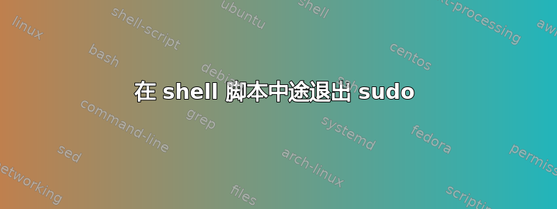 在 shell 脚本中途退出 sudo