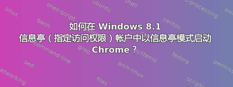 如何在 Windows 8.1 信息亭（指定访问权限）帐户中以信息亭模式启动 Chrome？