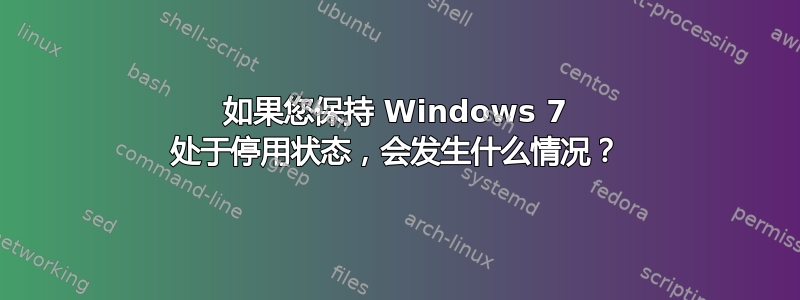 如果您保持 Windows 7 处于停用状态，会发生什么情况？