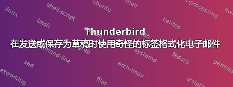 Thunderbird 在发送或保存为草稿时使用奇怪的标签格式化电子邮件