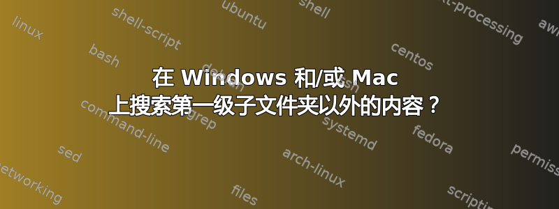 在 Windows 和/或 Mac 上搜索第一级子文件夹以外的内容？