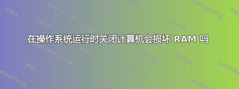 在操作系统运行时关闭计算机会损坏 RAM 吗