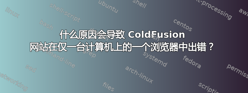 什么原因会导致 ColdFusion 网站在仅一台计算机上的一个浏览器中出错？