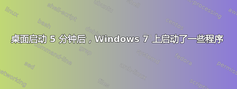 桌面启动 5 分钟后，Windows 7 上启动了一些程序