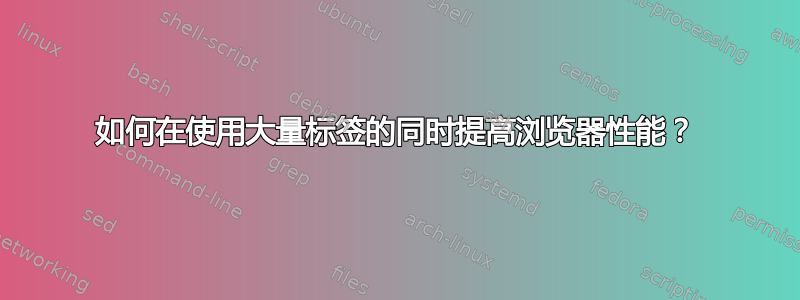 如何在使用大量标签的同时提高浏览器性能？