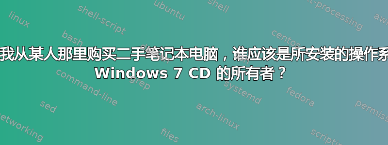 如果我从某人那里购买二手笔记本电脑，谁应该是所安装的操作系统/ Windows 7 CD 的所有者？