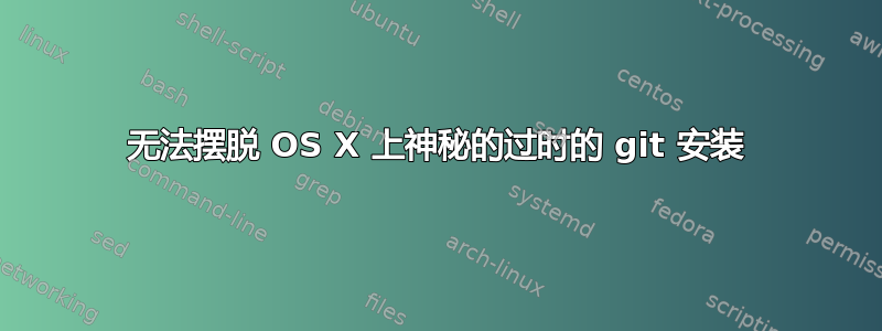 无法摆脱 OS X 上神秘的过时的 git 安装